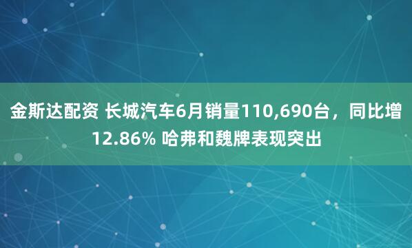 金斯达配资 长城汽车6月销量110,690台，同比增12.86% 哈弗和魏牌表现突出