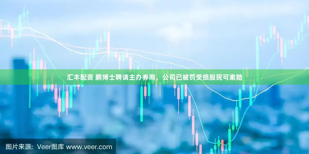 汇丰配资 鹏博士聘请主办券商，公司已被罚受损股民可索赔