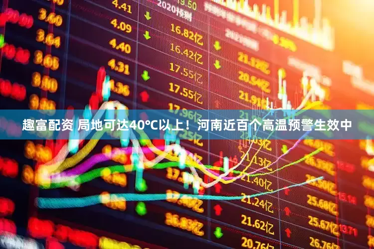 趣富配资 局地可达40℃以上！河南近百个高温预警生效中