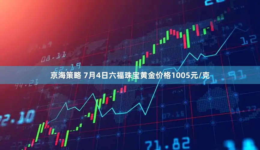 京海策略 7月4日六福珠宝黄金价格1005元/克