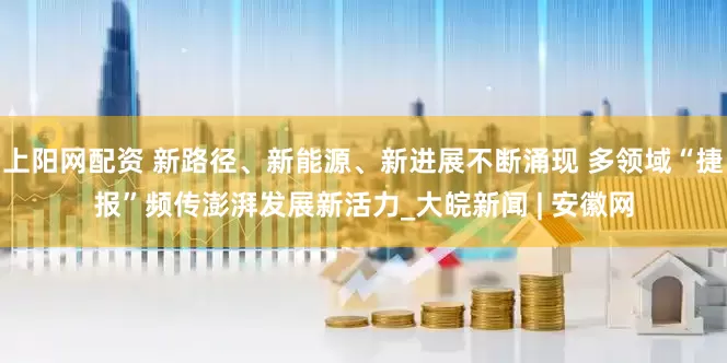 上阳网配资 新路径、新能源、新进展不断涌现 多领域“捷报”频传澎湃发展新活力_大皖新闻 | 安徽网