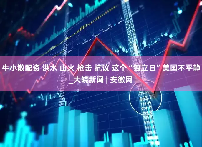 牛小散配资 洪水 山火 枪击 抗议 这个“独立日”美国不平静_大皖新闻 | 安徽网