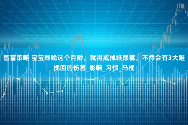 智富策略 宝宝最晚这个月龄，就得戒掉纸尿裤，不然会有3大难挽回的伤害_影响_习惯_马桶