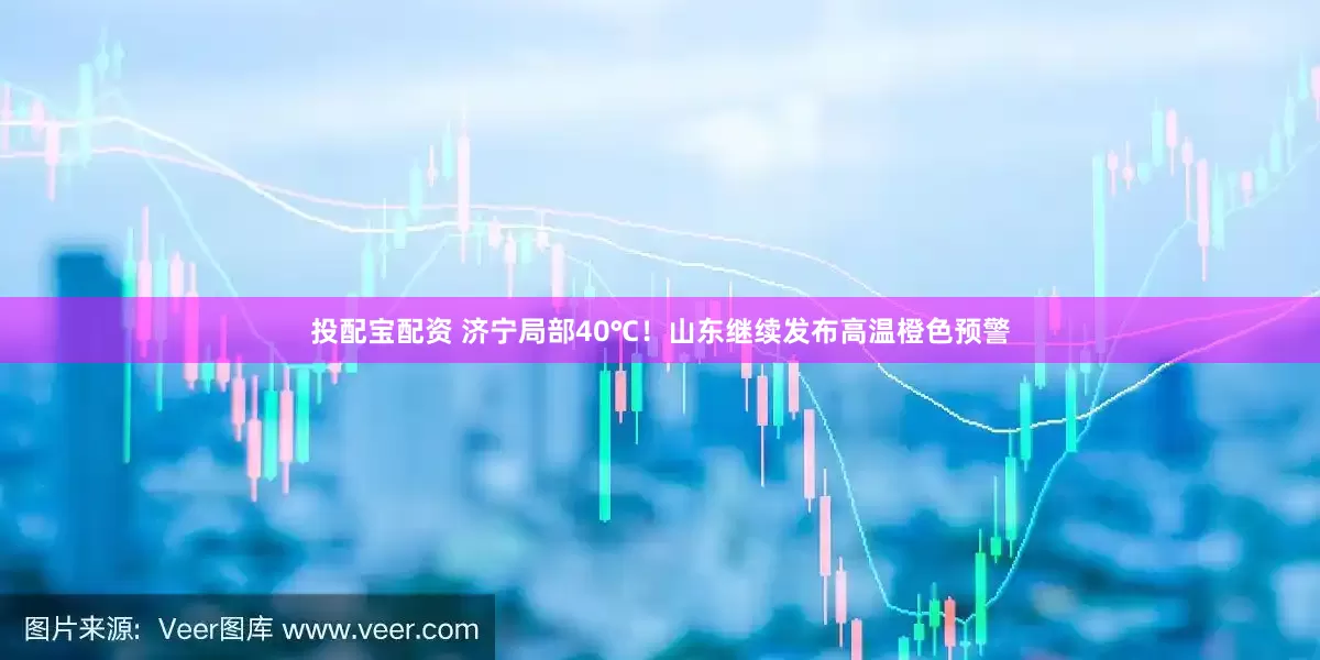 投配宝配资 济宁局部40℃！山东继续发布高温橙色预警