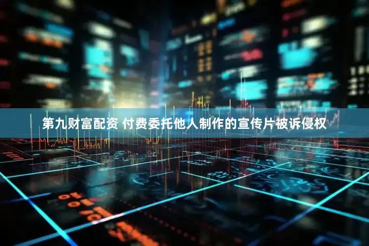 第九财富配资 付费委托他人制作的宣传片被诉侵权