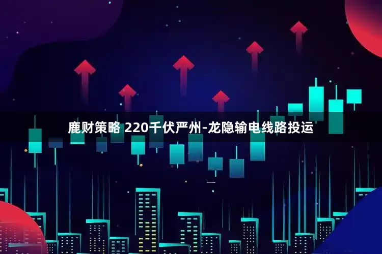 鹿财策略 220千伏严州-龙隐输电线路投运