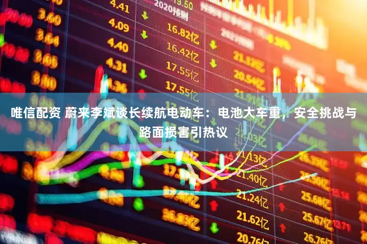 唯信配资 蔚来李斌谈长续航电动车：电池大车重，安全挑战与路面损害引热议