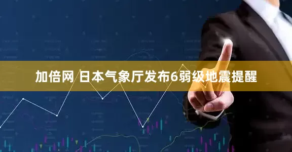 加倍网 日本气象厅发布6弱级地震提醒