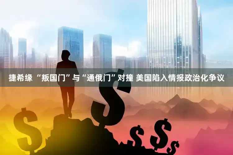 捷希缘 “叛国门”与“通俄门”对撞 美国陷入情报政治化争议