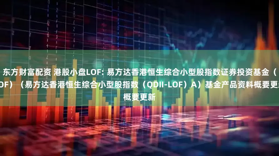 东方财富配资 港股小盘LOF: 易方达香港恒生综合小型股指数证券投资基金（LOF）（易方达香港恒生综合小型股指数（QDII-LOF）A）基金产品资料概要更新