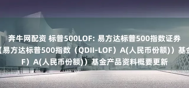 奔牛网配资 标普500LOF: 易方达标普500指数证券投资基金（LOF）（易方达标普500指数（QDII-LOF）A(人民币份额)）基金产品资料概要更新