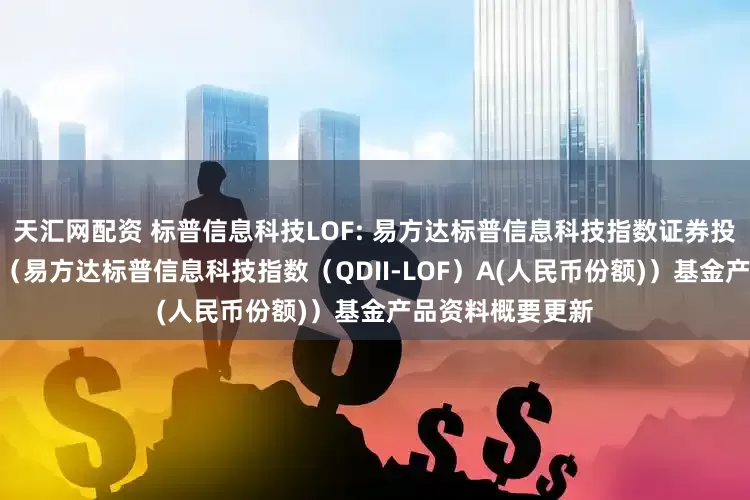 天汇网配资 标普信息科技LOF: 易方达标普信息科技指数证券投资基金（LOF）（易方达标普信息科技指数（QDII-LOF）A(人民币份额)）基金产品资料概要更新