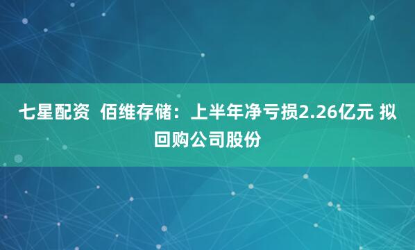 七星配资  佰维存储：上半年净亏损2.26亿元 拟回购公司股份