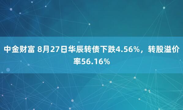 中金财富 8月27日华辰转债下跌4.56%，转股溢价率56.16%