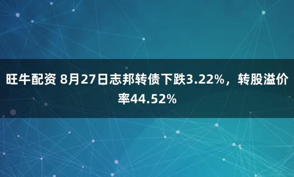 旺牛配资 8月27日志邦转债下跌3.22%，转股溢价率44.52%
