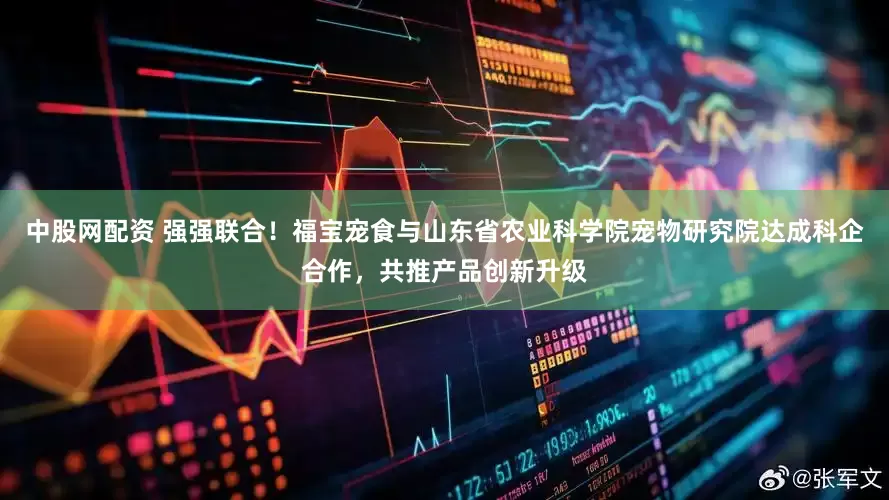 中股网配资 强强联合！福宝宠食与山东省农业科学院宠物研究院达成科企合作，共推产品创新升级