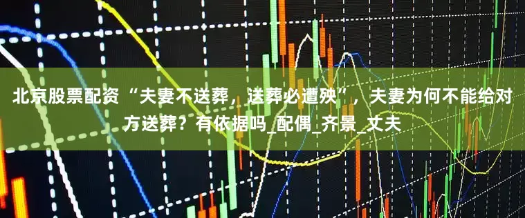 北京股票配资 “夫妻不送葬，送葬必遭殃”，夫妻为何不能给对方送葬？有依据吗_配偶_齐景_丈夫