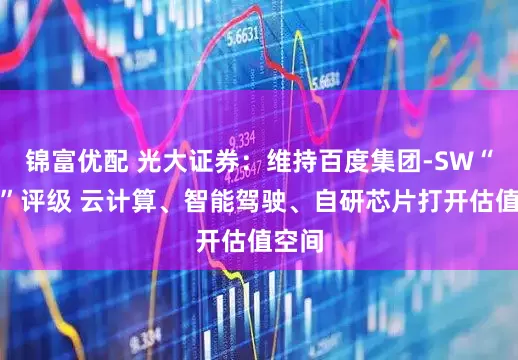 锦富优配 光大证券：维持百度集团-SW“买入”评级 云计算、智能驾驶、自研芯片打开估值空间