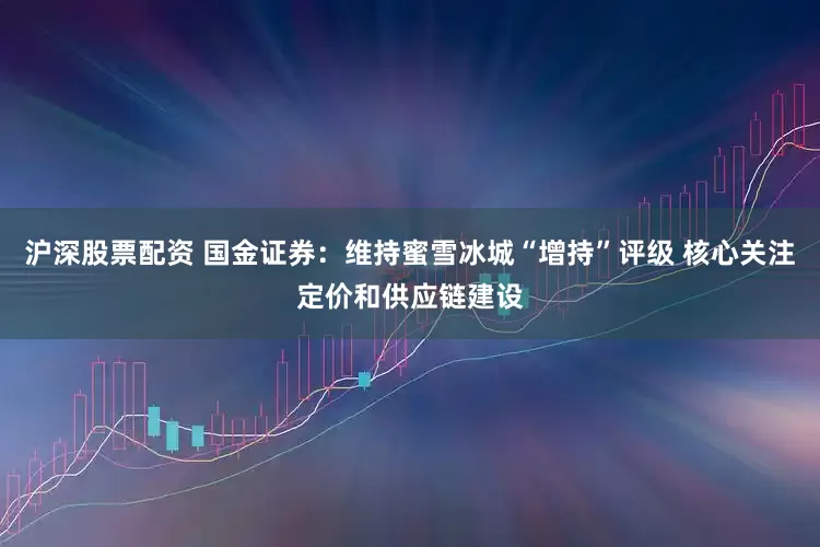 沪深股票配资 国金证券：维持蜜雪冰城“增持”评级 核心关注定价和供应链建设