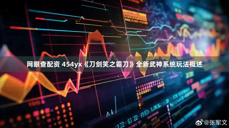 网眼查配资 454yx《刀剑笑之霸刀》全新武神系统玩法概述