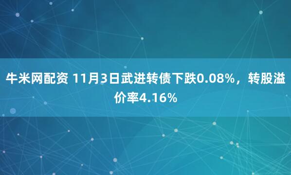 牛米网配资 11月3日武进转债下跌0.08%，转股溢价率4.16%