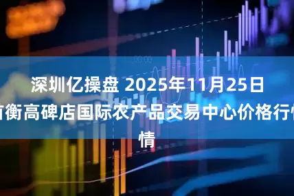 深圳亿操盘 2025年11月25日首衡高碑店国际农产品交易中心价格行情