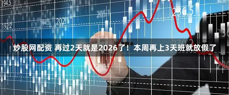 炒股网配资 再过2天就是2026了！本周再上3天班就放假了