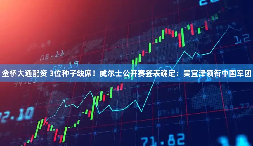 金桥大通配资 3位种子缺席！威尔士公开赛签表确定：吴宜泽领衔中国军团