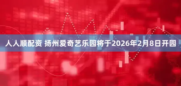 人人顺配资 扬州爱奇艺乐园将于2026年2月8日开园