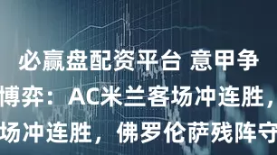 必赢盘配资平台 意甲争冠VS保级博弈：AC米兰客场冲连胜，佛罗伦萨残阵守主场