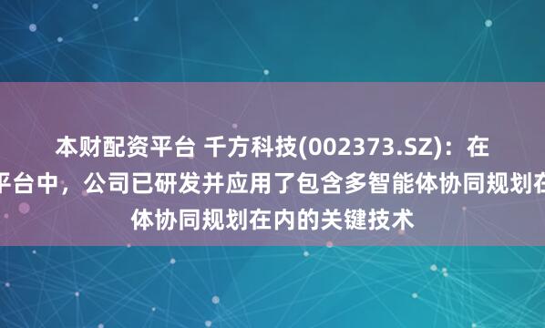 本财配资平台 千方科技(002373.SZ)：在自动驾驶算法平台中，公司已研发并应用了包含多智能体协同规划在内的关键技术