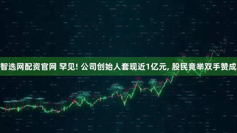 智选网配资官网 罕见! 公司创始人套现近1亿元, 股民竟举双手赞成