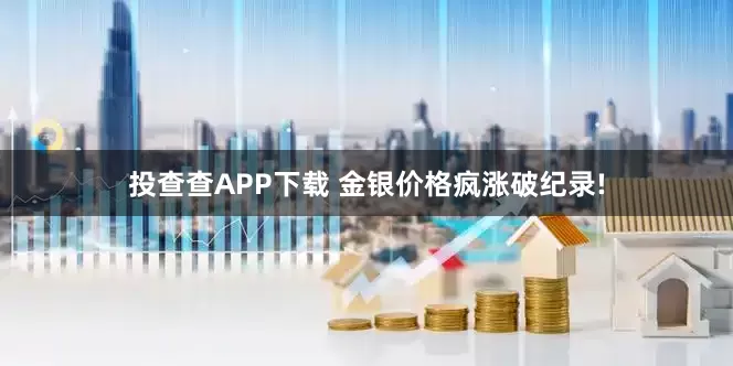 投查查APP下载 金银价格疯涨破纪录!