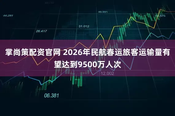 掌尚策配资官网 2026年民航春运旅客运输量有望达到9500万人次