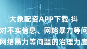 大象配资APP下载 抖音：将加大对不实信息、网络暴力等问题的治理力度