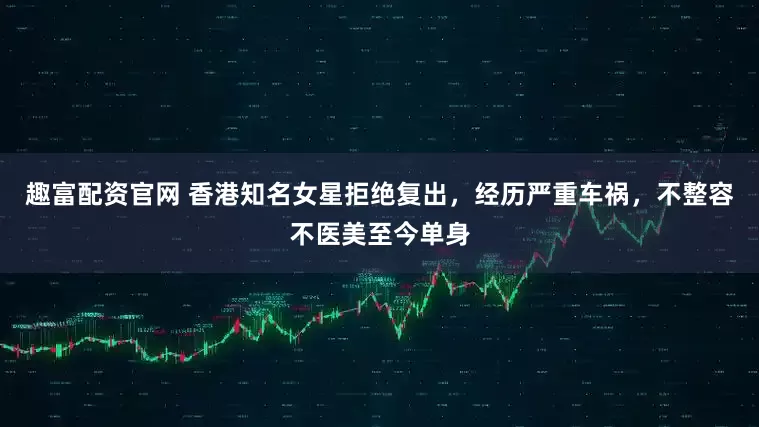 趣富配资官网 香港知名女星拒绝复出，经历严重车祸，不整容不医美至今单身