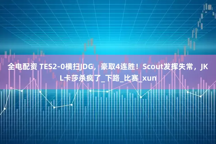 全电配资 TES2-0横扫JDG，豪取4连胜！Scout发挥失常，JKL卡莎杀疯了_下路_比赛_xun