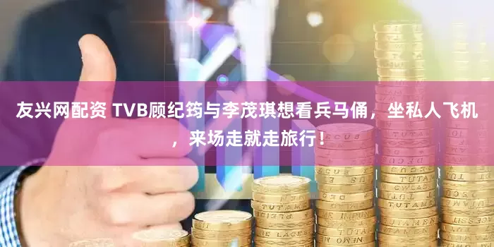 友兴网配资 TVB顾纪筠与李茂琪想看兵马俑，坐私人飞机，来场走就走旅行！