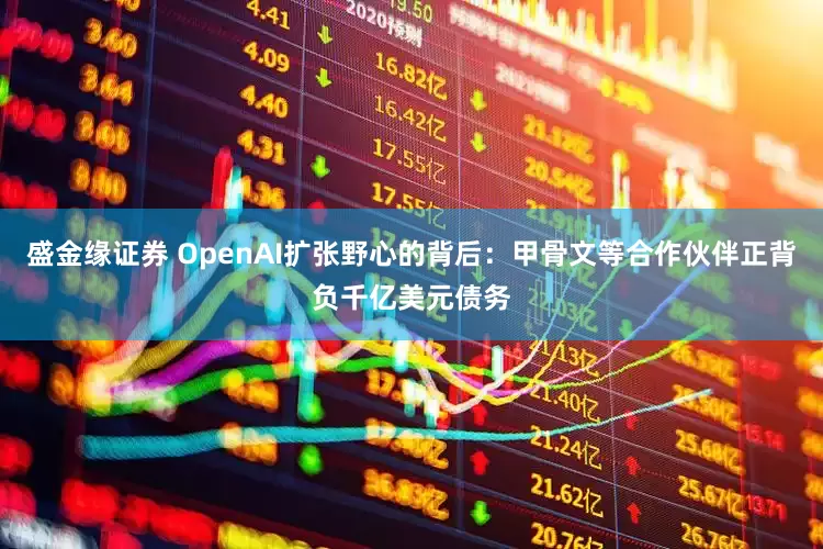 盛金缘证券 OpenAI扩张野心的背后：甲骨文等合作伙伴正背负千亿美元债务