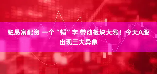 融易富配资 一个“韬”字 带动板块大涨！今天A股出现三大异象